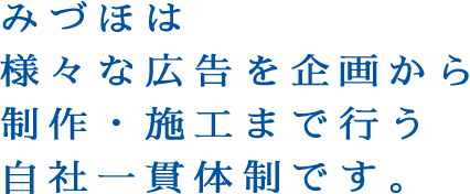 みづほは様々な広告を企画から制作・施工まで行う自社一貫体制です。